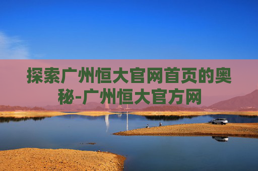 探索广州恒大官网首页的奥秘-广州恒大官方网