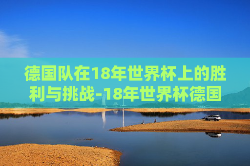 德国队在18年世界杯上的胜利与挑战-18年世界杯德国韩国