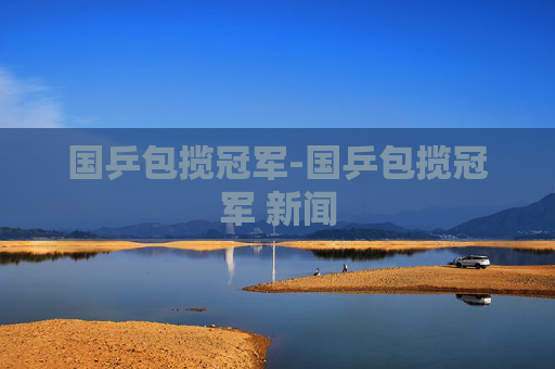 国乒包揽冠军-国乒包揽冠军 新闻