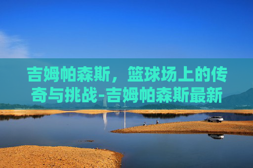 吉姆帕森斯，篮球场上的传奇与挑战-吉姆帕森斯最新动态