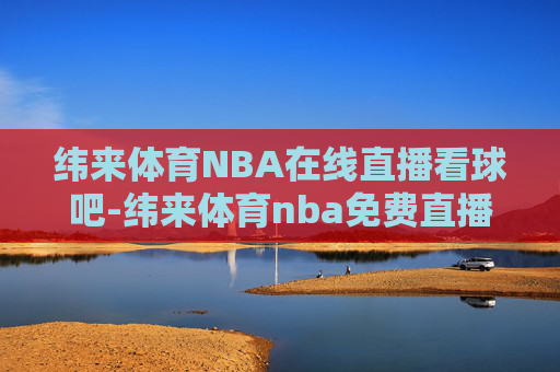 纬来体育NBA在线直播看球吧-纬来体育nba免费直播