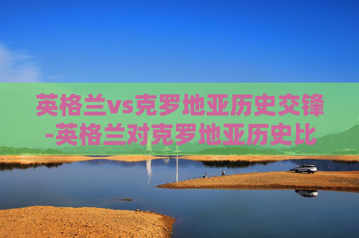 英格兰vs克罗地亚历史交锋-英格兰对克罗地亚历史比分