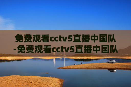 免费观看cctv5直播中国队-免费观看cctv5直播中国队比赛