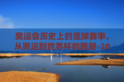 奥运会历史上的足球赛事，从奥运到世界杯的跨越-2026年奥运会有足球比赛吗