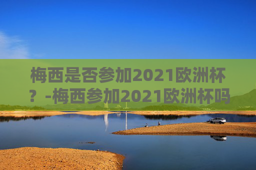 梅西是否参加2021欧洲杯？-梅西参加2021欧洲杯吗是哪一年