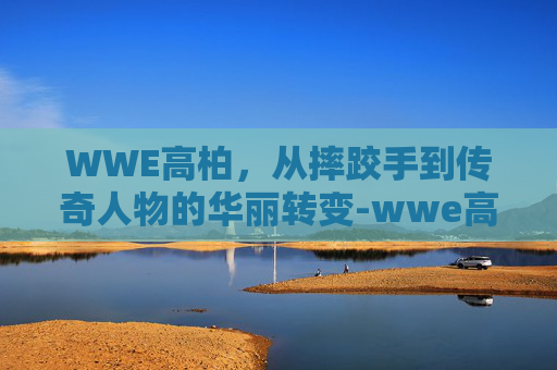 WWE高柏，从摔跤手到传奇人物的华丽转变-wwe高柏个人资料