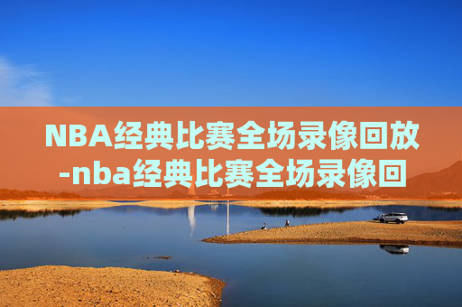 NBA经典比赛全场录像回放-nba经典比赛全场录像回放G6勇士凯尔特人