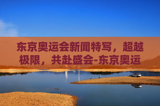 东京奥运会新闻特写，超越极限，共赴盛会-东京奥运会新闻特写巩立姣