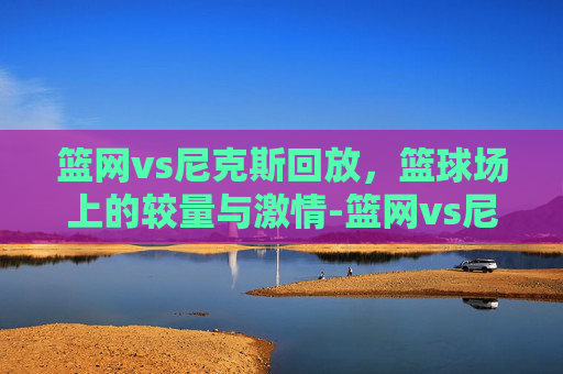 篮网vs尼克斯回放，篮球场上的较量与激情-篮网vs尼克斯4.6