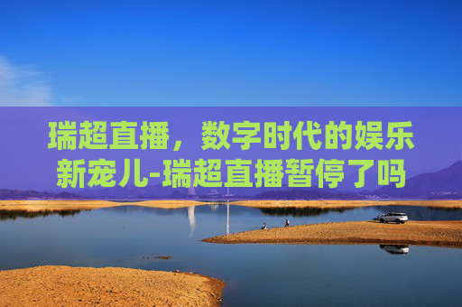 瑞超直播，数字时代的娱乐新宠儿-瑞超直播暂停了吗
