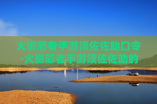 火影忍者手游须佐佐助口令-火影忍者手游须佐佐助的口令