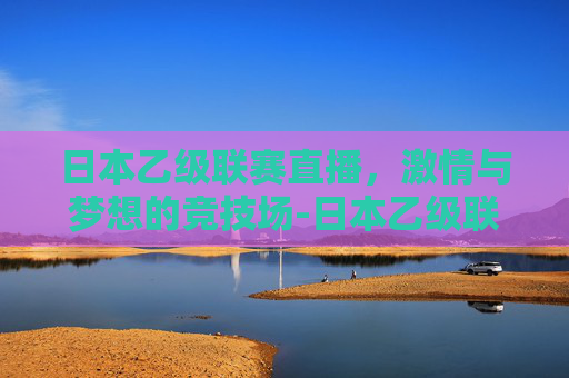 日本乙级联赛直播，激情与梦想的竞技场-日本乙级联赛直播平台