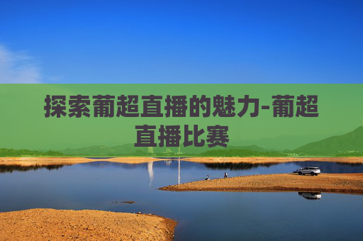 探索葡超直播的魅力-葡超直播比赛