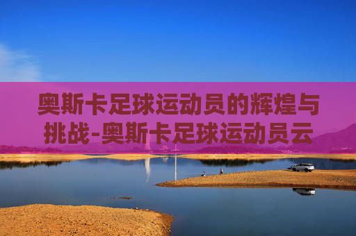 奥斯卡足球运动员的辉煌与挑战-奥斯卡足球运动员云南