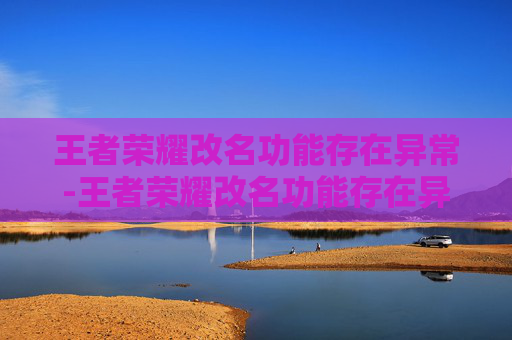 王者荣耀改名功能存在异常-王者荣耀改名功能存在异常怎么办