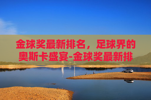 金球奖最新排名，足球界的奥斯卡盛宴-金球奖最新排名出炉