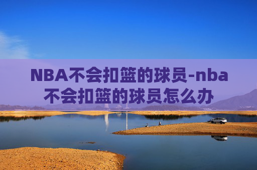 NBA不会扣篮的球员-nba不会扣篮的球员怎么办