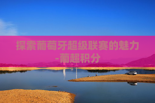 探索葡萄牙超级联赛的魅力-葡超积分