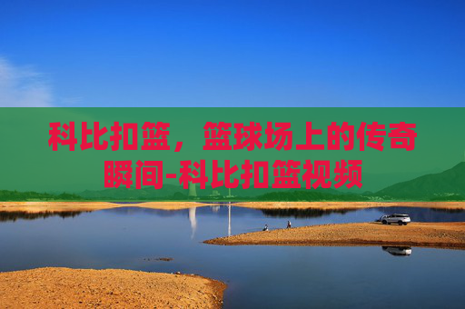 科比扣篮，篮球场上的传奇瞬间-科比扣篮视频