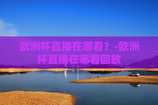 欧洲杯直播在哪看？-欧洲杯直播在哪看回放