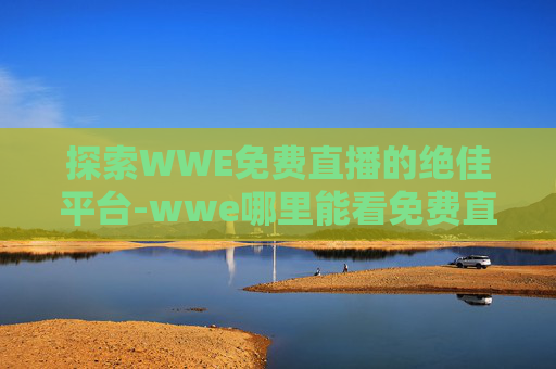 探索WWE免费直播的绝佳平台-wwe哪里能看免费直播回放