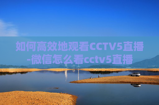 如何高效地观看CCTV5直播-微信怎么看cctv5直播