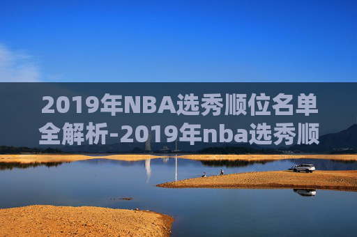 2019年NBA选秀顺位名单全解析-2019年nba选秀顺位结果
