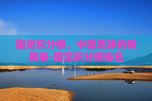 国足积分榜，中国足球的晴雨表-国足积分榜排名