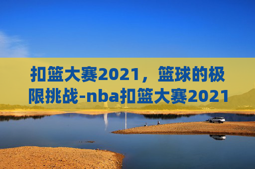 扣篮大赛2021，篮球的极限挑战-nba扣篮大赛2021全场回放_视频在线观看