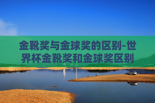 金靴奖与金球奖的区别-世界杯金靴奖和金球奖区别
