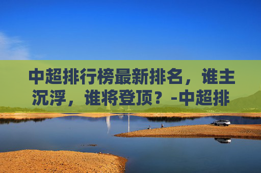 中超排行榜最新排名，谁主沉浮，谁将登顶？-中超排行榜最新排名足协杯