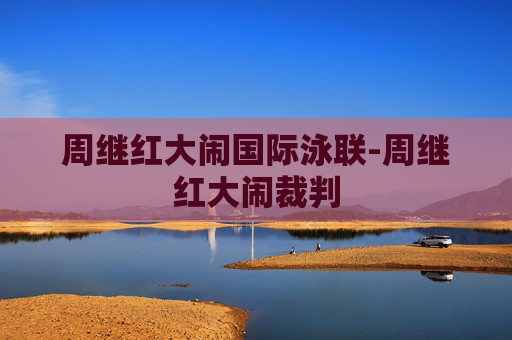 周继红大闹国际泳联-周继红大闹裁判