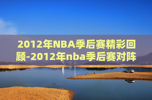 2012年NBA季后赛精彩回顾-2012年nba季后赛对阵图