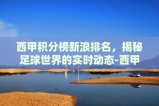西甲积分榜新浪排名，揭秘足球世界的实时动态-西甲积分榜 新浪