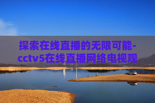 探索在线直播的无限可能-cctv5在线直播网络电视观看节目