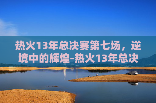 热火13年总决赛第七场，逆境中的辉煌-热火13年总决赛第七场高清