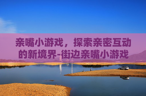亲嘴小游戏，探索亲密互动的新境界-街边亲嘴小游戏