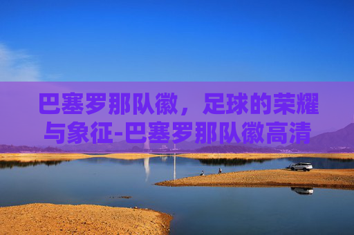 巴塞罗那队徽，足球的荣耀与象征-巴塞罗那队徽高清大图