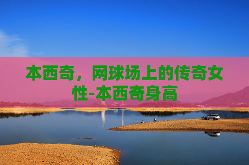 本西奇，网球场上的传奇女性-本西奇身高