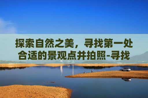 探索自然之美，寻找第一处合适的景观点并拍照-寻找第一处合适的景观点并拍照手机