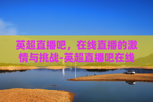 英超直播吧，在线直播的激情与挑战-英超直播吧在线直播曼联直播