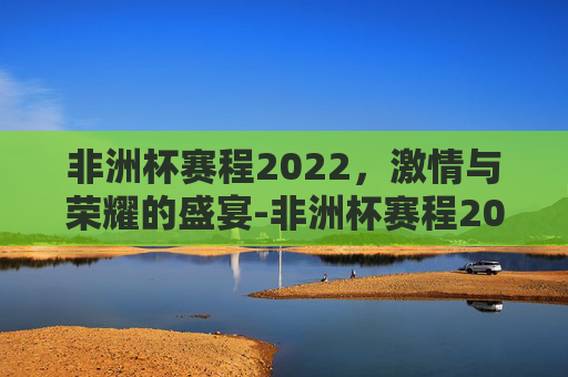 非洲杯赛程2022，激情与荣耀的盛宴-非洲杯赛程2023