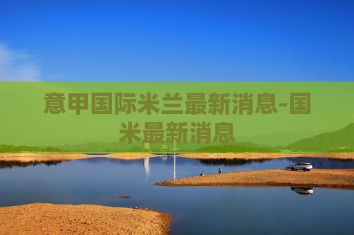意甲国际米兰最新消息-国米最新消息