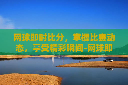 网球即时比分，掌握比赛动态，享受精彩瞬间-网球即时比分捷报普救寺