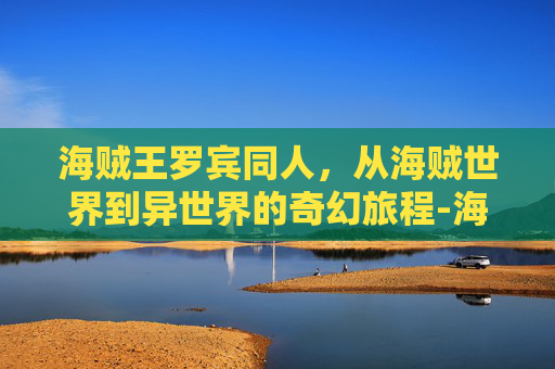 海贼王罗宾同人，从海贼世界到异世界的奇幻旅程-海贼王之娜美罗宾被海军抓住小说