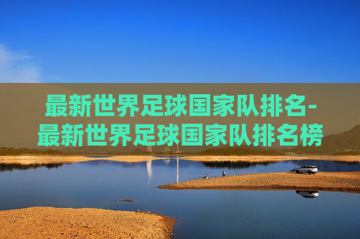 最新世界足球国家队排名-最新世界足球国家队排名榜
