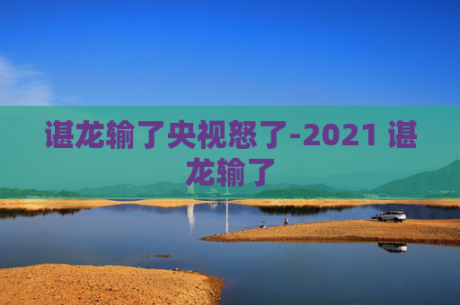 谌龙输了央视怒了-2021 谌龙输了