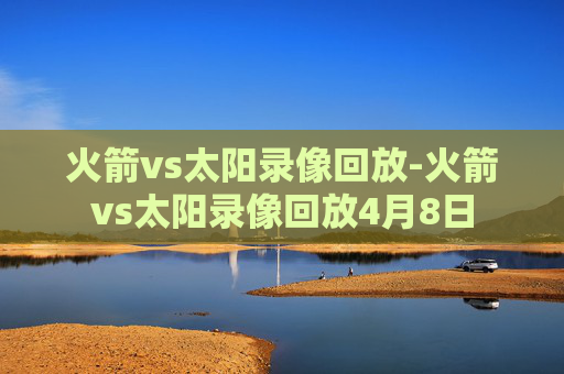 火箭vs太阳录像回放-火箭vs太阳录像回放4月8日