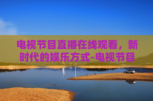 电视节目直播在线观看，新时代的娱乐方式-电视节目直播在线观看cctv一1