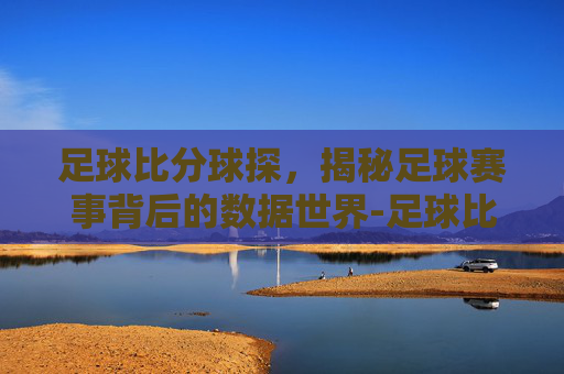 足球比分球探，揭秘足球赛事背后的数据世界-足球比分球探比分百度